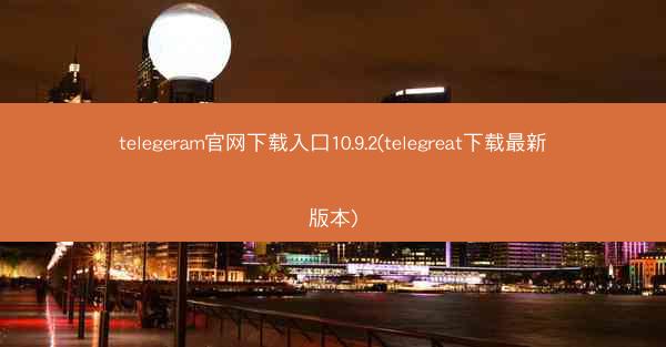 telegeram官网下载入口10.9.2(telegreat下载最新版本)