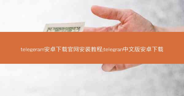 telegeram安卓下载官网安装教程;telegran中文版安卓下载
