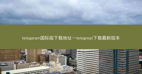 telegeram国际版下载地址—telegreat下载最新版本