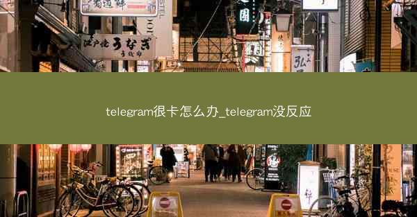 telegram很卡怎么办_telegram没反应