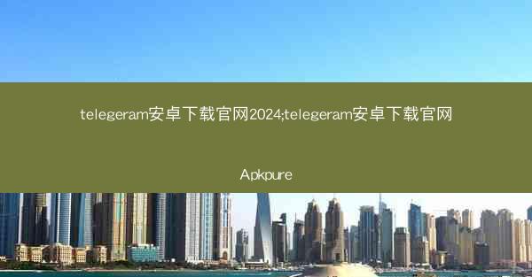 telegeram安卓下载官网2024;telegeram安卓下载官网Apkpure