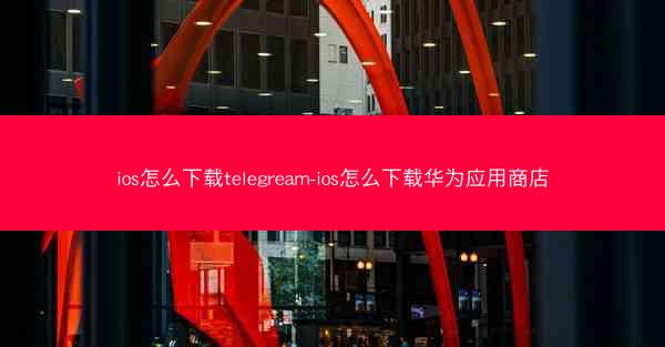 ios怎么下载telegream-ios怎么下载华为应用商店