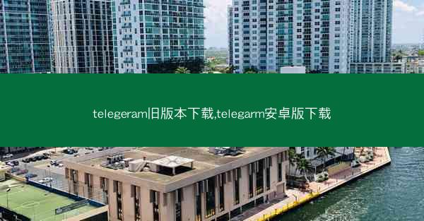 telegeram旧版本下载,telegarm安卓版下载