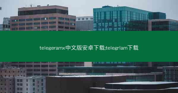 telegeramx中文版安卓下载;telegrlam下载