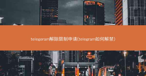 telegeram解除限制申请(telegram如何解禁)