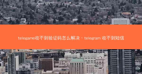 telegame收不到验证码怎么解决、telegram 收不到短信