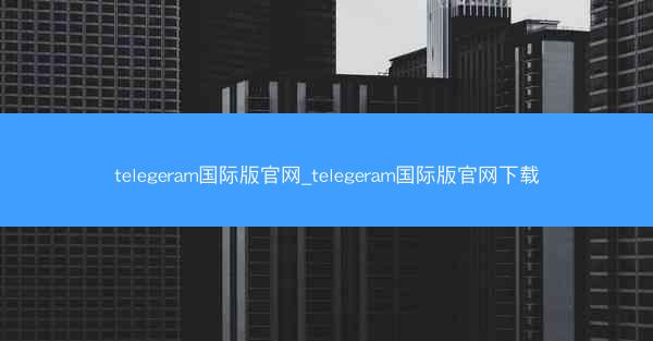 telegeram国际版官网_telegeram国际版官网下载