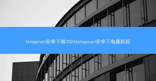 telegeram安卓下载2024,telegeram安卓下载最新版