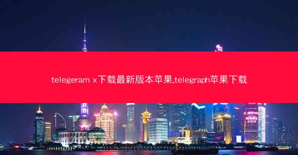 telegeram x下载最新版本苹果,telegraph苹果下载