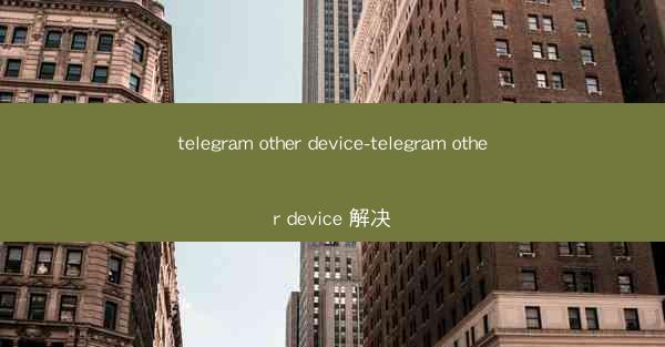 telegram other device-telegram other device 解决