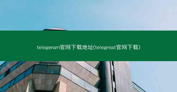 telegeram官网下载地址(telegreat官网下载)