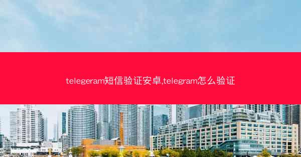 telegeram短信验证安卓,telegram怎么验证