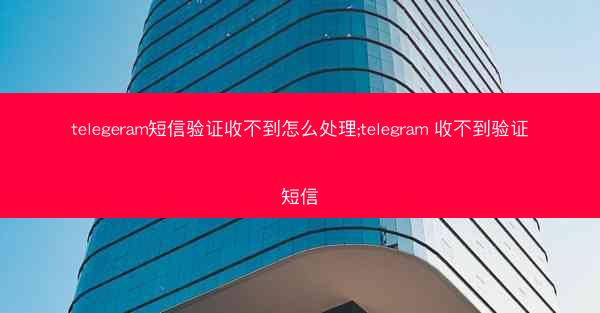 telegeram短信验证收不到怎么处理;telegram 收不到验证短信