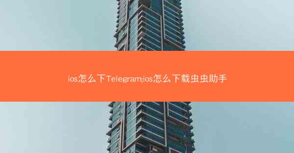 ios怎么下Telegram;ios怎么下载虫虫助手