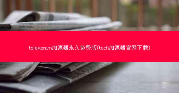 telegeram加速器永久免费版(tech加速器官网下载)