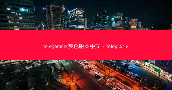 telegeramx灰色版本中文、telegran x