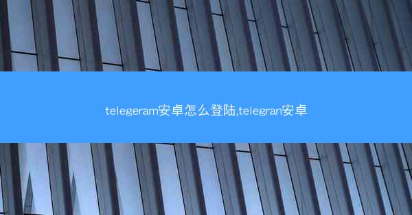 telegeram安卓怎么登陆,telegran安卓