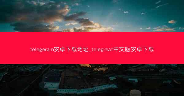 telegeram安卓下载地址_telegreat中文版安卓下载