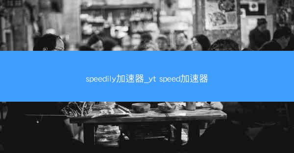 speedily加速器_yt speed加速器