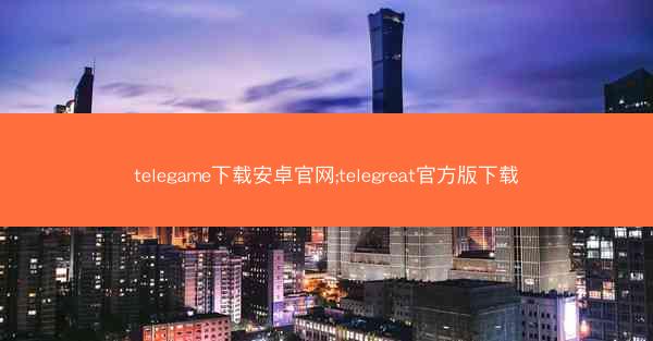 telegame下载安卓官网;telegreat官方版下载