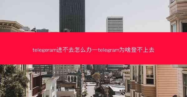 telegeram进不去怎么办—telegram为啥登不上去