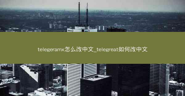 telegeramx怎么改中文_telegreat如何改中文