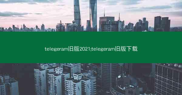 telegeram旧版2021;telegeram旧版下载