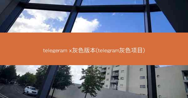 telegeram x灰色版本(telegram灰色项目)