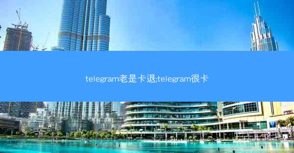 telegram老是卡退;telegram很卡