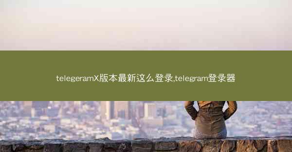 telegeramX版本最新这么登录,telegram登录器