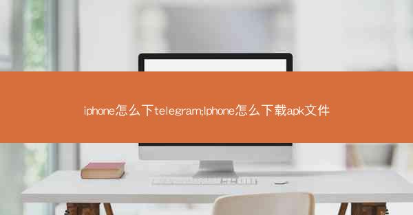 iphone怎么下telegram;Iphone怎么下载apk文件