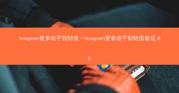 telegram登录收不到短信—telegram登录收不到短信验证 86