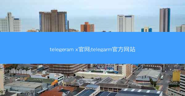 telegeram x官网;telegarm官方网站