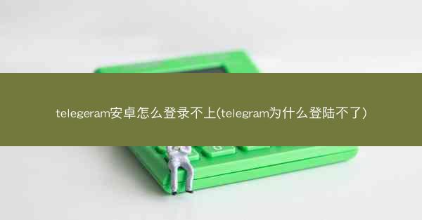 telegeram安卓怎么登录不上(telegram为什么登陆不了)