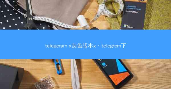 telegeram x灰色版本x、telegrem下