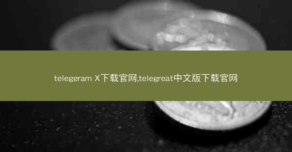 telegeram X下载官网,telegreat中文版下载官网