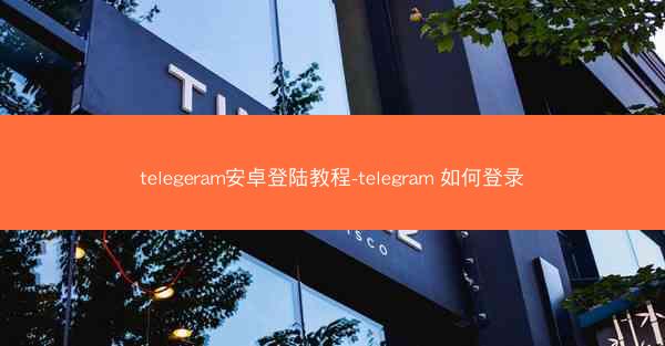 telegeram安卓登陆教程-telegram 如何登录