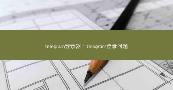telegram登录器、telegram登录问题