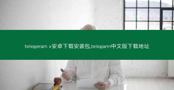 telegeram x安卓下载安装包,telegarm中文版下载地址