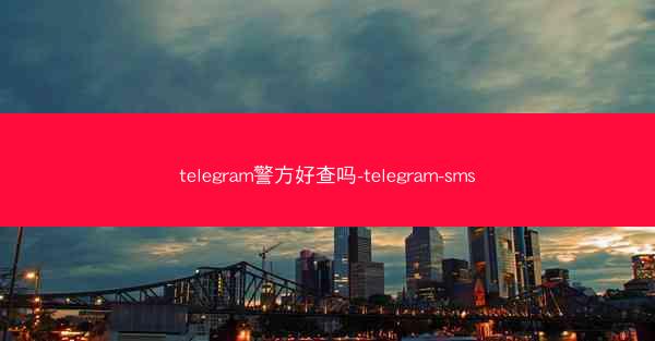 telegram警方好查吗-telegram-sms