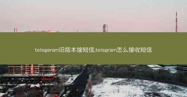 telegeram旧版本接短信,telegram怎么接收短信