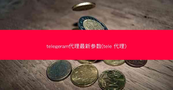 telegeram代理最新参数(tele 代理)