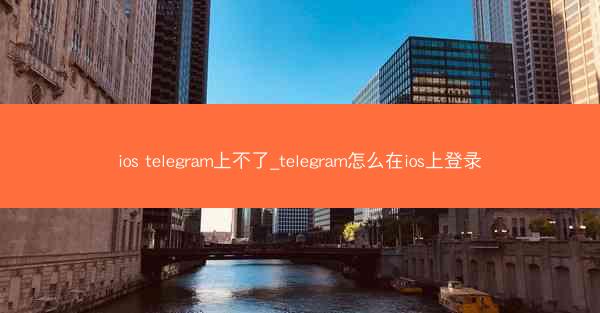 ios telegram上不了_telegram怎么在ios上登录