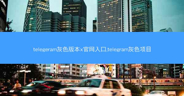 telegeram灰色版本x官网入口,telegram灰色项目