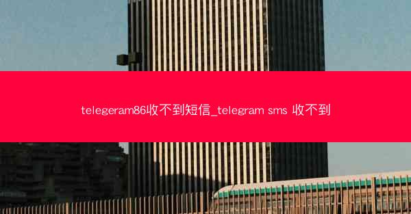 telegeram86收不到短信_telegram sms 收不到