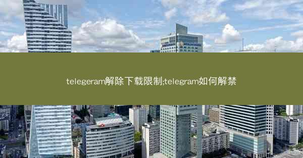telegeram解除下载限制;telegram如何解禁