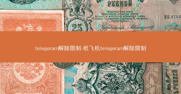 telegeram解除限制-纸飞机telegeram解除限制