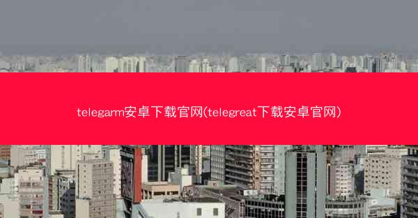 telegarm安卓下载官网(telegreat下载安卓官网)
