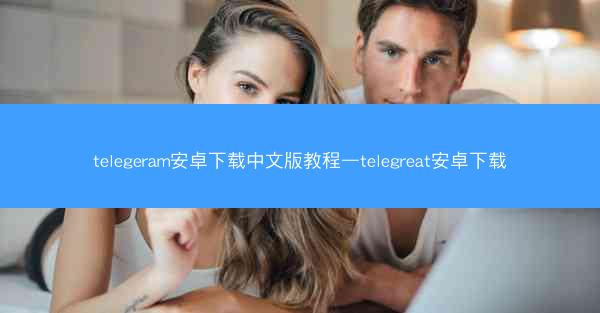 telegeram安卓下载中文版教程—telegreat安卓下载