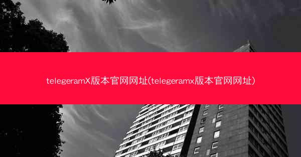 telegeramX版本官网网址(telegeramx版本官网网址)